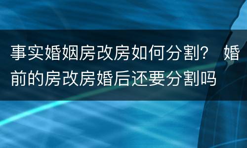 事实婚姻房改房如何分割？ 婚前的房改房婚后还要分割吗