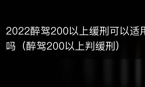 2022醉驾200以上缓刑可以适用吗（醉驾200以上判缓刑）