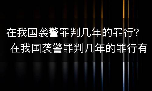 在我国袭警罪判几年的罪行？ 在我国袭警罪判几年的罪行有哪些