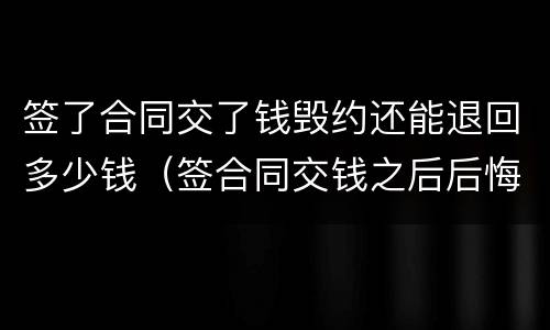 签了合同交了钱毁约还能退回多少钱（签合同交钱之后后悔了怎么办）