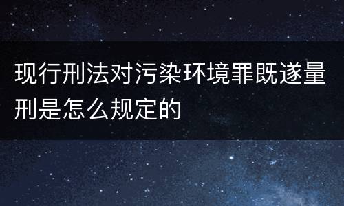 现行刑法对污染环境罪既遂量刑是怎么规定的