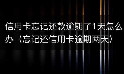 信用卡忘记还款逾期了1天怎么办（忘记还信用卡逾期两天）