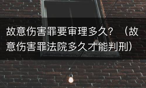 故意伤害罪要审理多久？（故意伤害罪法院多久才能判刑）