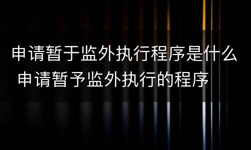 申请暂于监外执行程序是什么 申请暂予监外执行的程序