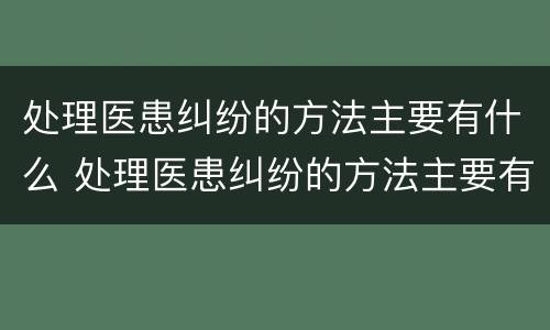 处理医患纠纷的方法主要有什么 处理医患纠纷的方法主要有什么内容