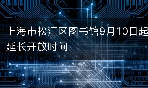 上海市松江区图书馆9月10日起延长开放时间