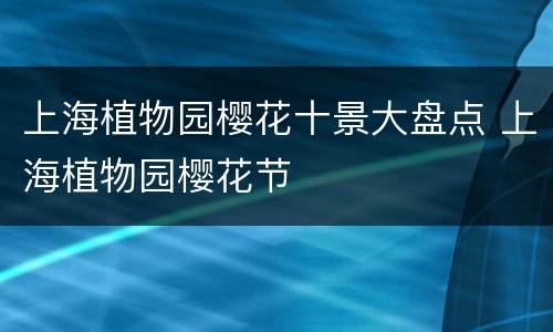 上海植物园樱花十景大盘点 上海植物园樱花节