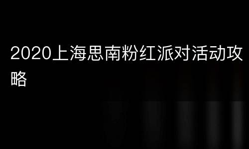2020上海思南粉红派对活动攻略