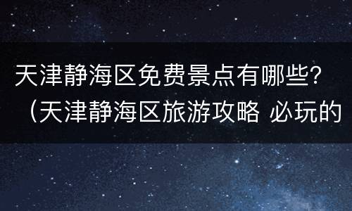 天津静海区免费景点有哪些？（天津静海区旅游攻略 必玩的景点）