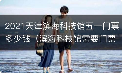 2021天津滨海科技馆五一门票多少钱（滨海科技馆需要门票吗）