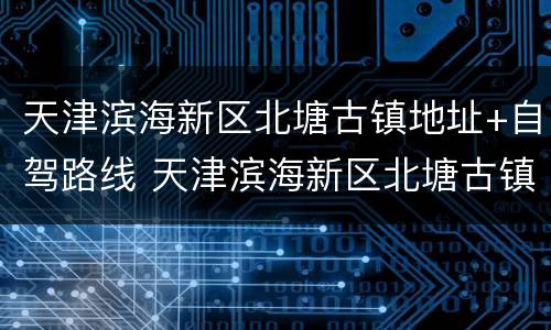 天津滨海新区北塘古镇地址+自驾路线 天津滨海新区北塘古镇好玩吗