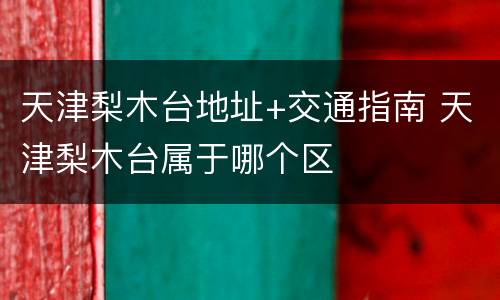 天津梨木台地址+交通指南 天津梨木台属于哪个区