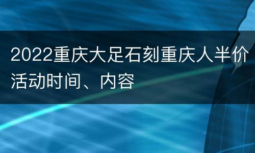 2022重庆大足石刻重庆人半价活动时间、内容