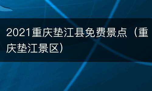 2021重庆垫江县免费景点（重庆垫江景区）