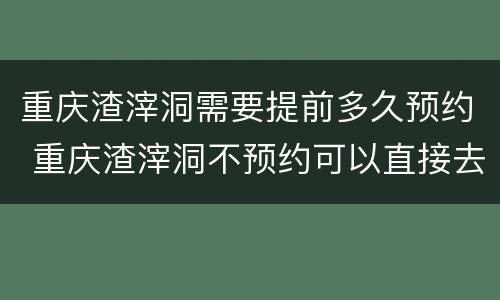 重庆渣滓洞需要提前多久预约 重庆渣滓洞不预约可以直接去吗?