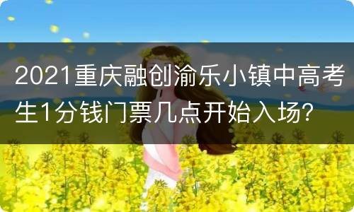 2021重庆融创渝乐小镇中高考生1分钱门票几点开始入场？