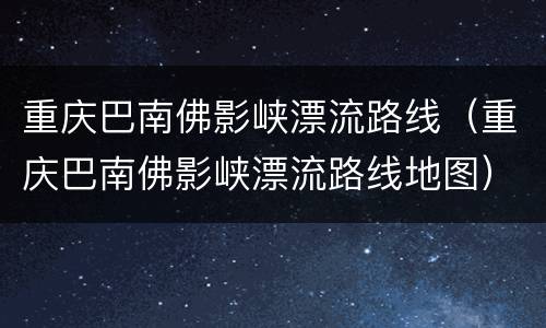 重庆巴南佛影峡漂流路线（重庆巴南佛影峡漂流路线地图）