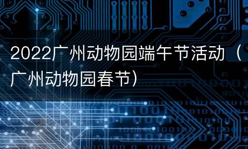 2022广州动物园端午节活动（广州动物园春节）
