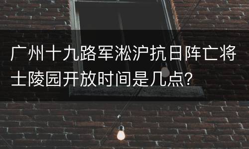 广州十九路军淞沪抗日阵亡将士陵园开放时间是几点？