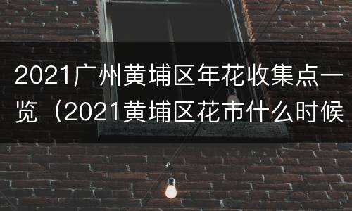2021广州黄埔区年花收集点一览（2021黄埔区花市什么时候开）