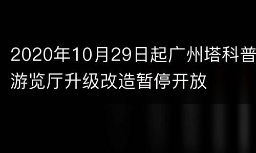 2020年10月29日起广州塔科普游览厅升级改造暂停开放