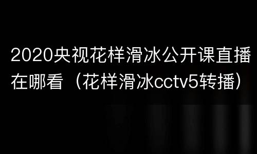 2020央视花样滑冰公开课直播在哪看（花样滑冰cctv5转播）
