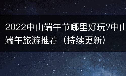 2022中山端午节哪里好玩?中山端午旅游推荐（持续更新）
