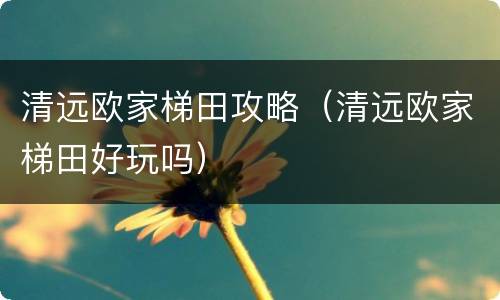 清远欧家梯田攻略（清远欧家梯田好玩吗）