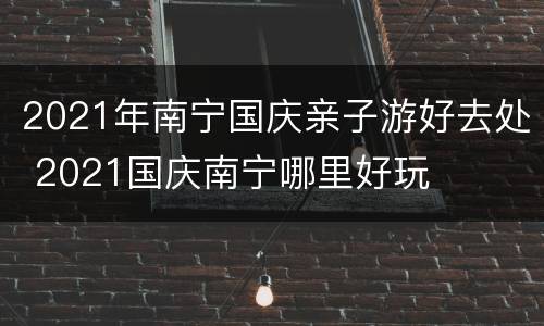2021年南宁国庆亲子游好去处 2021国庆南宁哪里好玩