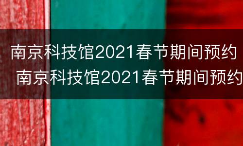 南京科技馆2021春节期间预约 南京科技馆2021春节期间预约时间表
