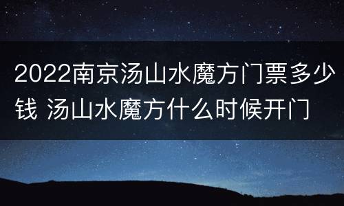 2022南京汤山水魔方门票多少钱 汤山水魔方什么时候开门