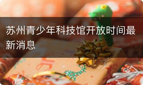 苏州青少年科技馆开放时间最新消息