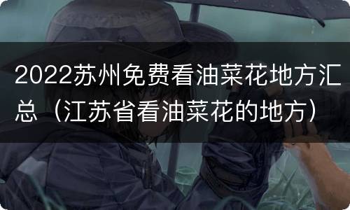 2022苏州免费看油菜花地方汇总（江苏省看油菜花的地方）