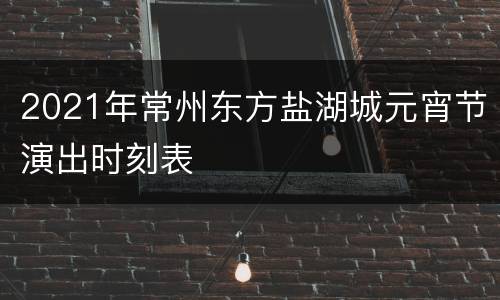 2021年常州东方盐湖城元宵节演出时刻表