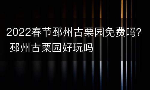 2022春节邳州古栗园免费吗？ 邳州古栗园好玩吗