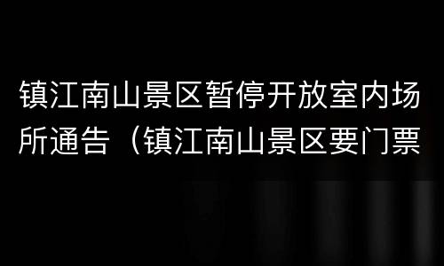 镇江南山景区暂停开放室内场所通告（镇江南山景区要门票吗）