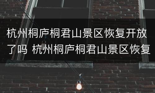 杭州桐庐桐君山景区恢复开放了吗 杭州桐庐桐君山景区恢复开放了吗今天