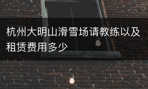 杭州大明山滑雪场请教练以及租赁费用多少