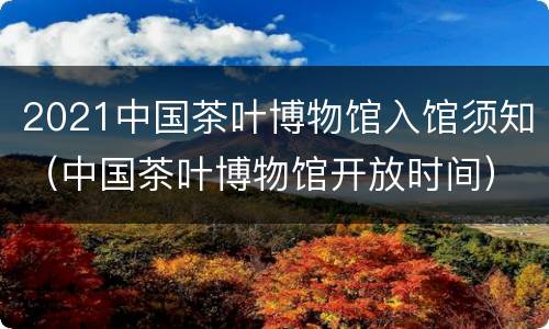 2021中国茶叶博物馆入馆须知（中国茶叶博物馆开放时间）