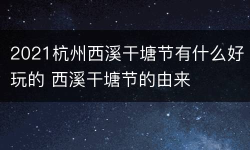 2021杭州西溪干塘节有什么好玩的 西溪干塘节的由来