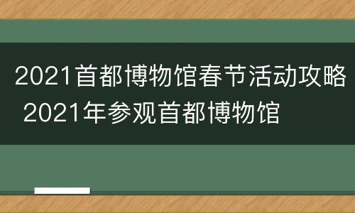2021首都博物馆春节活动攻略 2021年参观首都博物馆