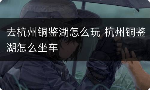 去杭州铜鉴湖怎么玩 杭州铜鉴湖怎么坐车