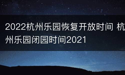2022杭州乐园恢复开放时间 杭州乐园闭园时间2021