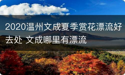 2020温州文成夏季赏花漂流好去处 文成哪里有漂流