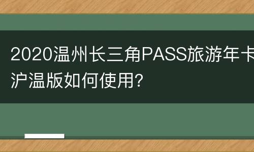 2020温州长三角PASS旅游年卡沪温版如何使用？