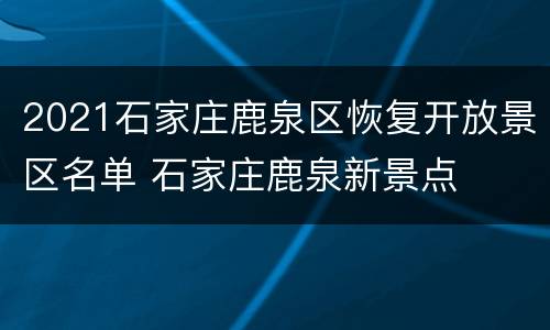 2021石家庄鹿泉区恢复开放景区名单 石家庄鹿泉新景点