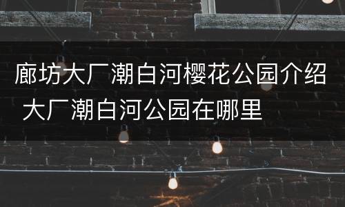 廊坊大厂潮白河樱花公园介绍 大厂潮白河公园在哪里