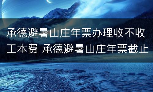 承德避暑山庄年票办理收不收工本费 承德避暑山庄年票截止日期
