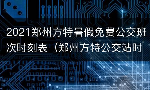 2021郑州方特暑假免费公交班次时刻表（郑州方特公交站时刻表）