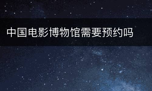中国电影博物馆需要预约吗